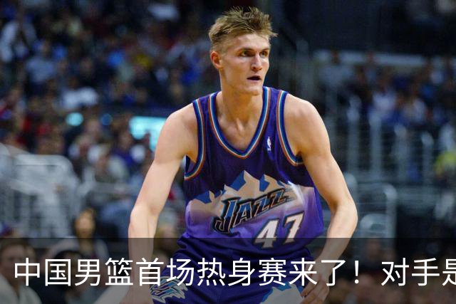 中国男篮首场热身赛来了！对手是欧洲二线强队 年轻球员成最大看点